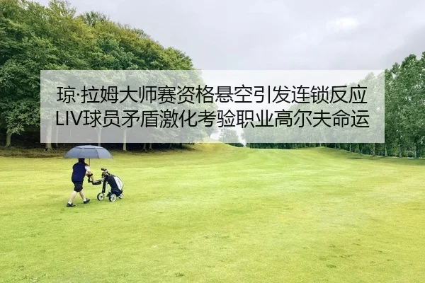 琼·拉姆大师赛资格悬空引发连锁反应 LIV球员矛盾激化考验职业高尔夫命运